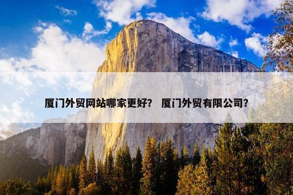 厦门外贸网站哪家更好？ 厦门外贸有限公司？