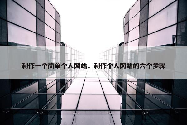 制作一个简单个人网站，制作个人网站的六个步骤