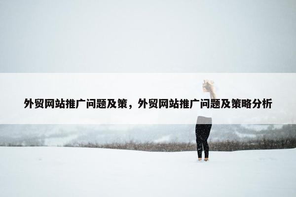 外贸网站推广问题及策，外贸网站推广问题及策略分析