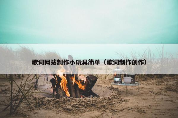 歌词网站制作小玩具简单（歌词制作创作）
