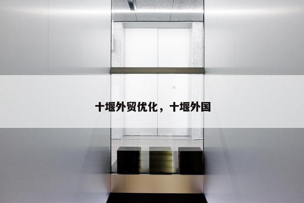 十堰外贸优化，十堰外国