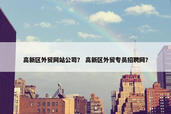 高新区外贸网站公司？ 高新区外贸专员招聘网？