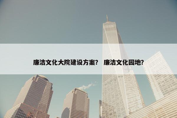 廉洁文化大院建设方案？ 廉洁文化园地？