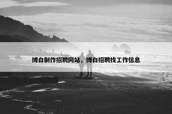 博白制作招聘网站，博白招聘找工作信息