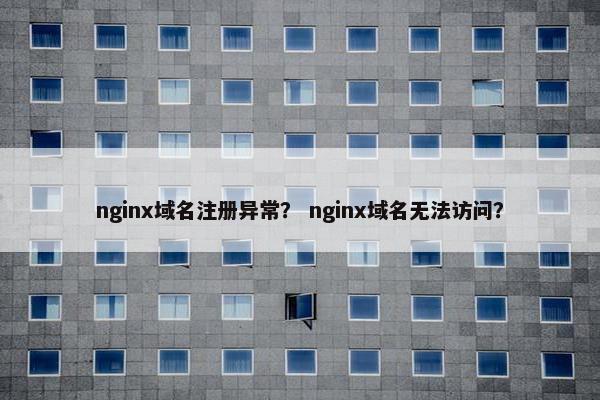 nginx域名注册异常？ nginx域名无法访问？