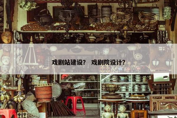 戏剧站建设？ 戏剧院设计？