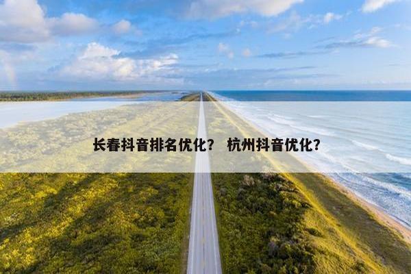 长春抖音排名优化？ 杭州抖音优化？