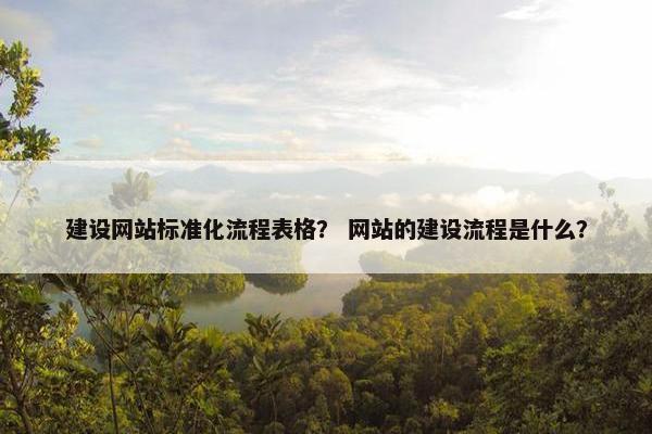 建设网站标准化流程表格？ 网站的建设流程是什么？
