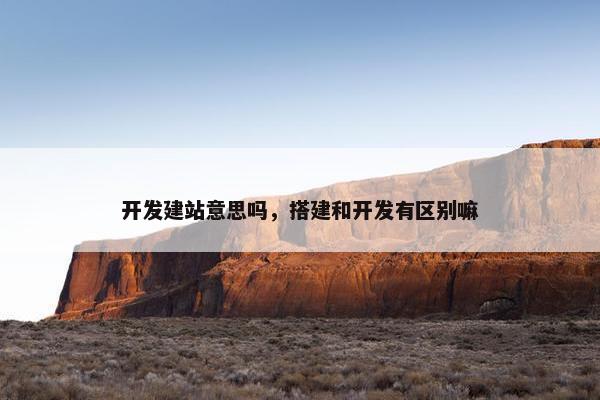开发建站意思吗，搭建和开发有区别嘛
