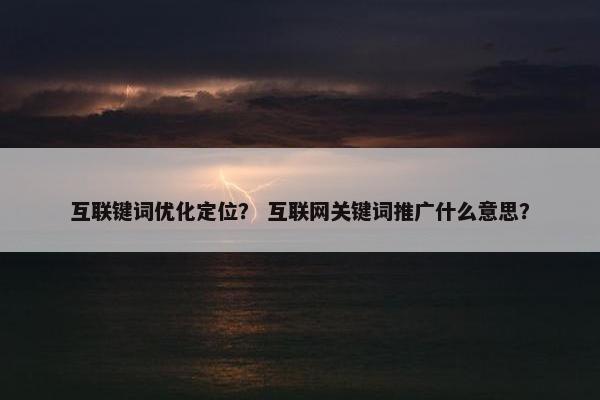 互联键词优化定位？ 互联网关键词推广什么意思？