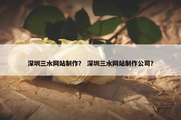 深圳三水网站制作？ 深圳三水网站制作公司？