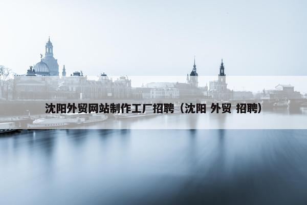 沈阳外贸网站制作工厂招聘（沈阳 外贸 招聘）