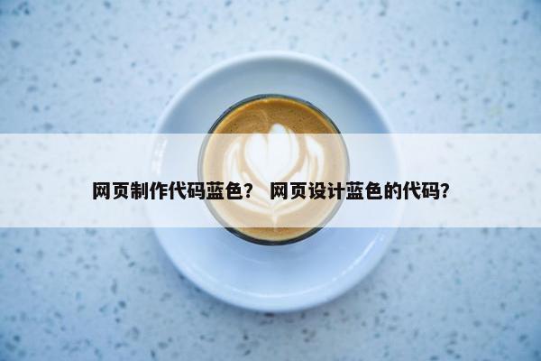 网页制作代码蓝色？ 网页设计蓝色的代码？