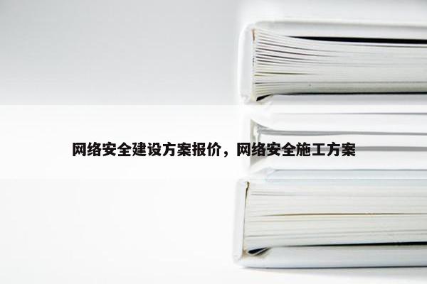 网络安全建设方案报价，网络安全施工方案