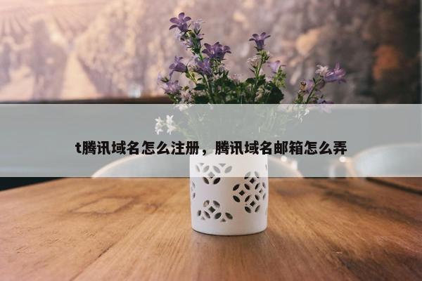 t腾讯域名怎么注册，腾讯域名邮箱怎么弄