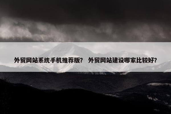 外贸网站系统手机推荐版？ 外贸网站建设哪家比较好？