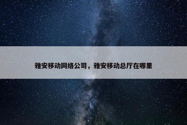 雅安移动网络公司，雅安移动总厅在哪里