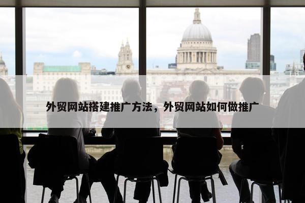 外贸网站搭建推广方法，外贸网站如何做推广