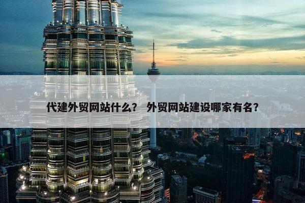 代建外贸网站什么？ 外贸网站建设哪家有名？
