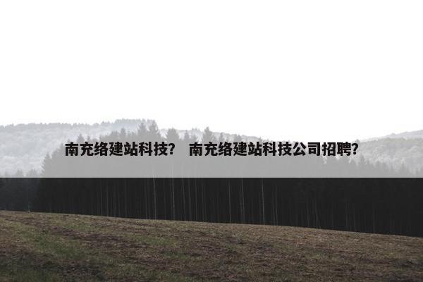 南充络建站科技？ 南充络建站科技公司招聘？