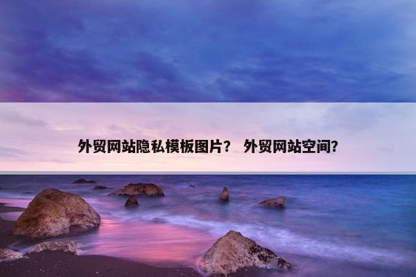 外贸网站隐私模板图片？ 外贸网站空间？