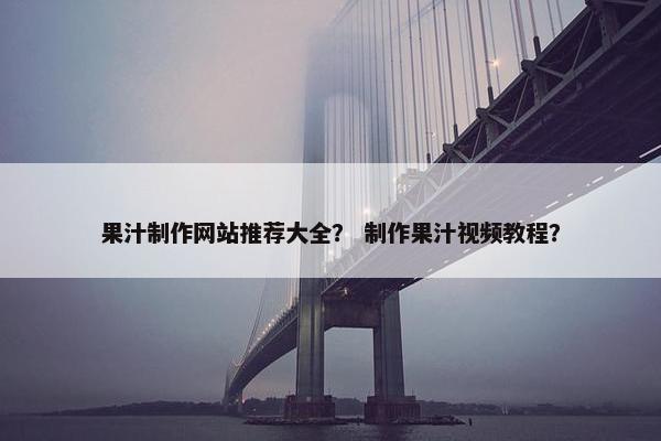 果汁制作网站推荐大全？ 制作果汁视频教程？