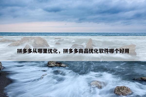 拼多多从哪里优化，拼多多商品优化软件哪个好用