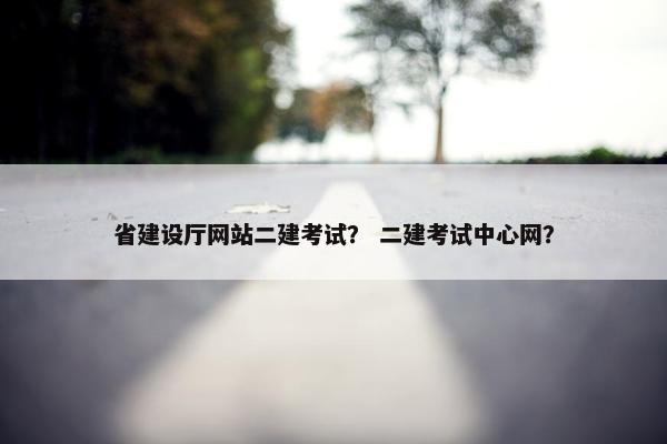 省建设厅网站二建考试？ 二建考试中心网？