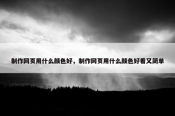 制作网页用什么颜色好，制作网页用什么颜色好看又简单