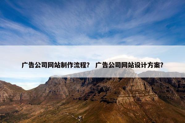 广告公司网站制作流程？ 广告公司网站设计方案？