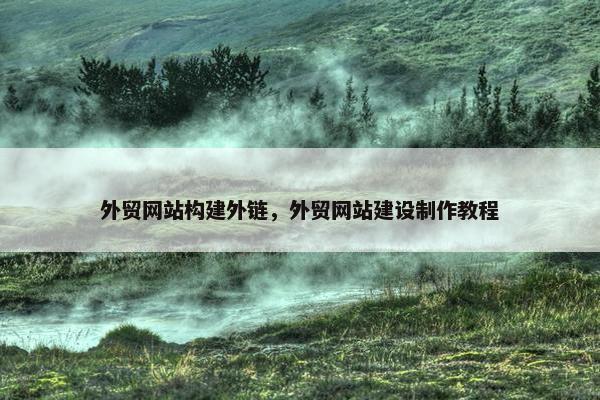 外贸网站构建外链，外贸网站建设制作教程