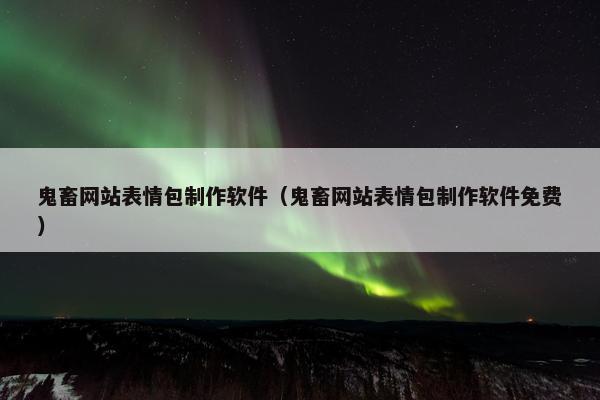 鬼畜网站表情包制作软件（鬼畜网站表情包制作软件免费）