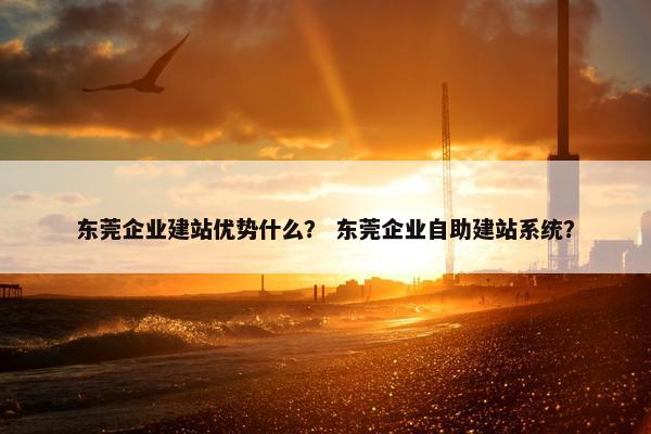 东莞企业建站优势什么？ 东莞企业自助建站系统？