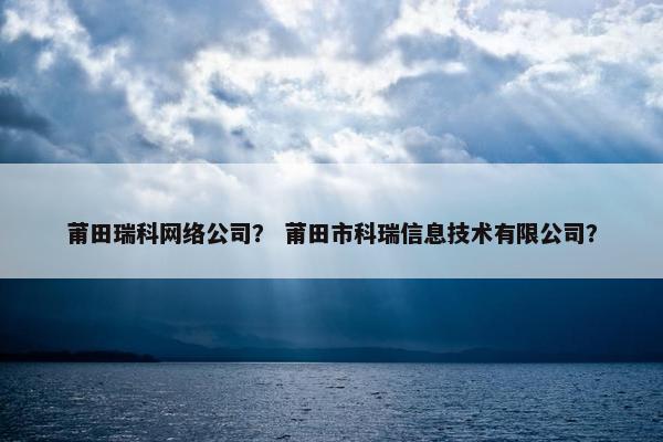 莆田瑞科网络公司？ 莆田市科瑞信息技术有限公司？