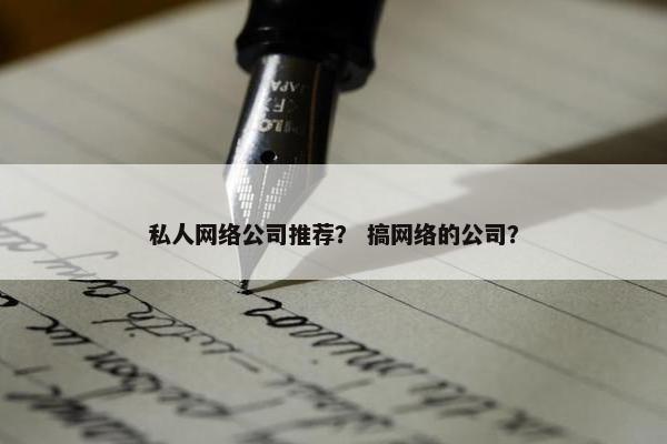 私人网络公司推荐？ 搞网络的公司？