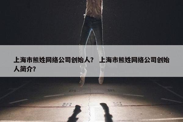 上海市熊姓网络公司创始人？ 上海市熊姓网络公司创始人简介？