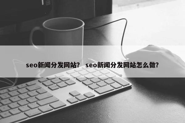 seo新闻分发网站？ seo新闻分发网站怎么做？