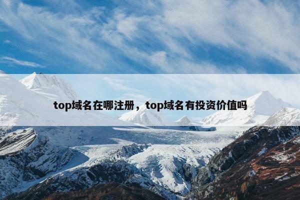 top域名在哪注册，top域名有投资价值吗