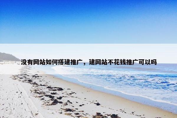 没有网站如何搭建推广，建网站不花钱推广可以吗