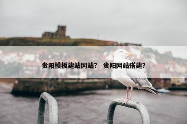 贵阳模板建站网站？ 贵阳网站搭建？