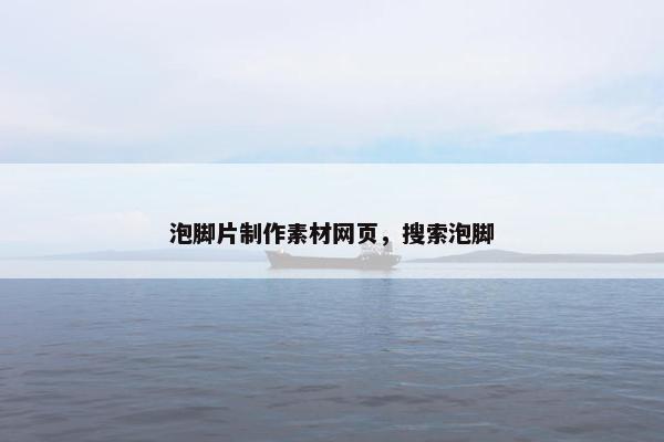 泡脚片制作素材网页，搜索泡脚