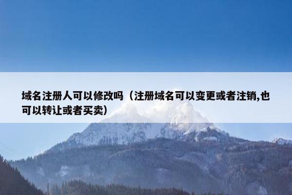 域名注册人可以修改吗（注册域名可以变更或者注销,也可以转让或者买卖）