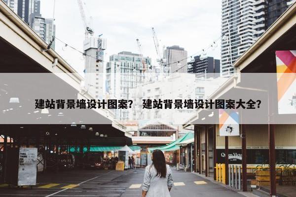 建站背景墙设计图案？ 建站背景墙设计图案大全？