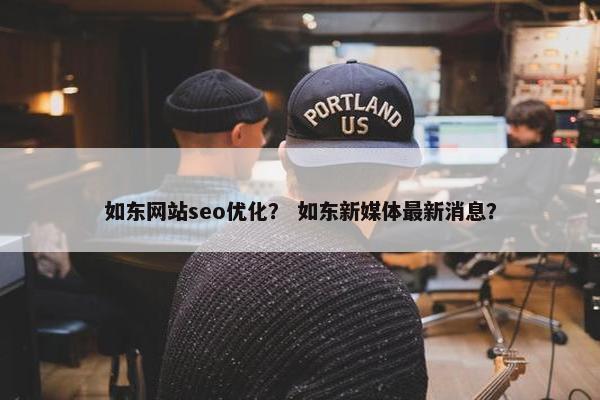 如东网站seo优化？ 如东新媒体最新消息？