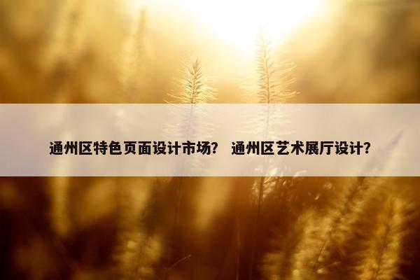 通州区特色页面设计市场？ 通州区艺术展厅设计？
