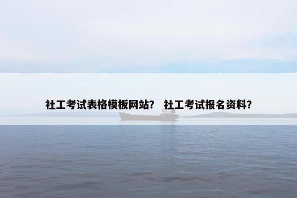 社工考试表格模板网站？ 社工考试报名资料？