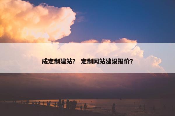 成定制建站？ 定制网站建设报价？