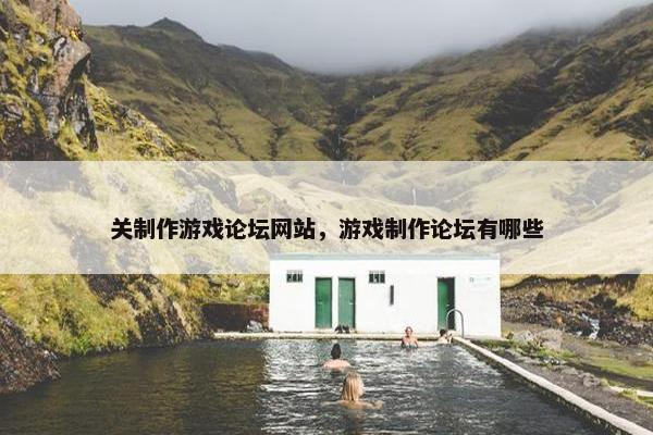 关制作游戏论坛网站，游戏制作论坛有哪些