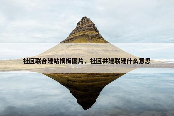 社区联合建站模板图片，社区共建联建什么意思