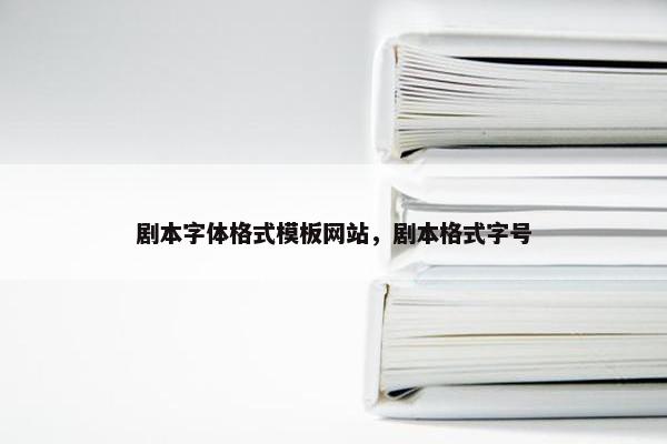剧本字体格式模板网站，剧本格式字号
